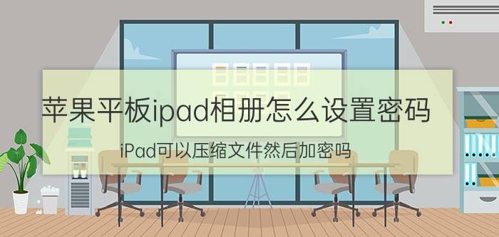 苹果平板ipad相册怎么设置密码 iPad可以压缩文件然后加密吗？